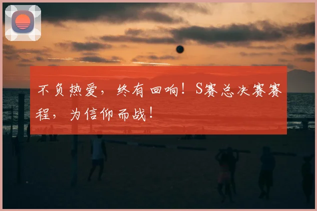 不负热爱,终有回响!S赛总决赛赛程,为信仰而战!