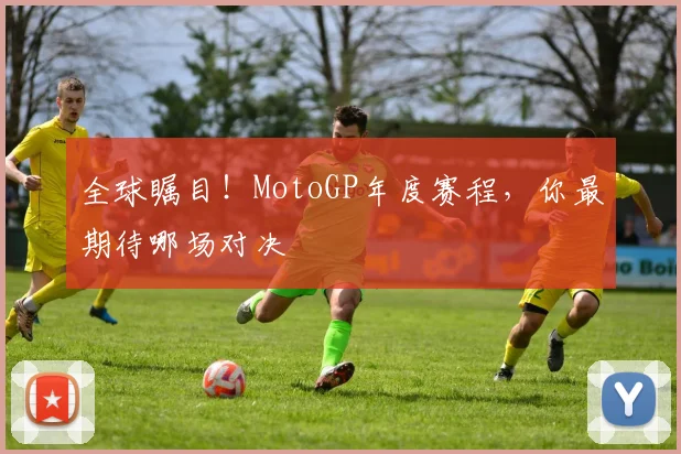 全球瞩目!MotoGP年度赛程,你最期待哪场对决