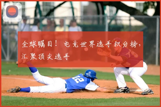 全球瞩目!电竞世界选手积分榜,汇聚顶尖选手