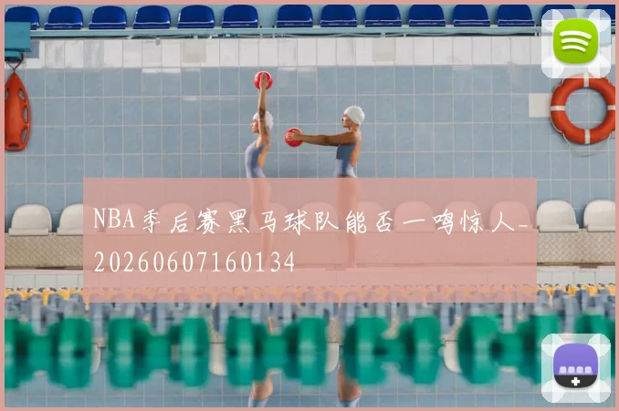NBA季后赛黑马球队能否一鸣惊人_20260607160134