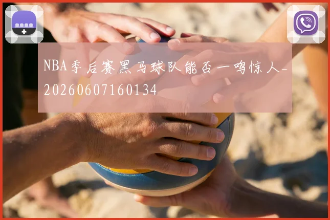 NBA季后赛黑马球队能否一鸣惊人_20260607160134