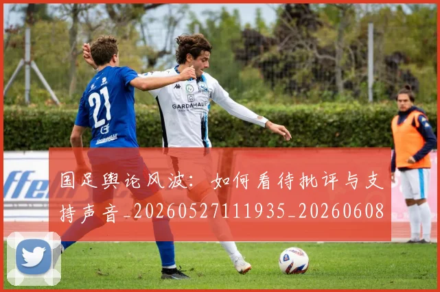 国足舆论风波：如何看待批评与支持声音_20260527111935_20260608143022