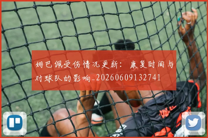 姆巴佩受伤情况更新:康复时间与对球队的影响_20260609132741