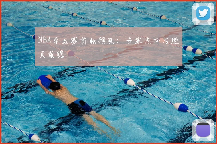 NBA季后赛首轮预测:专家点评与胜负前瞻