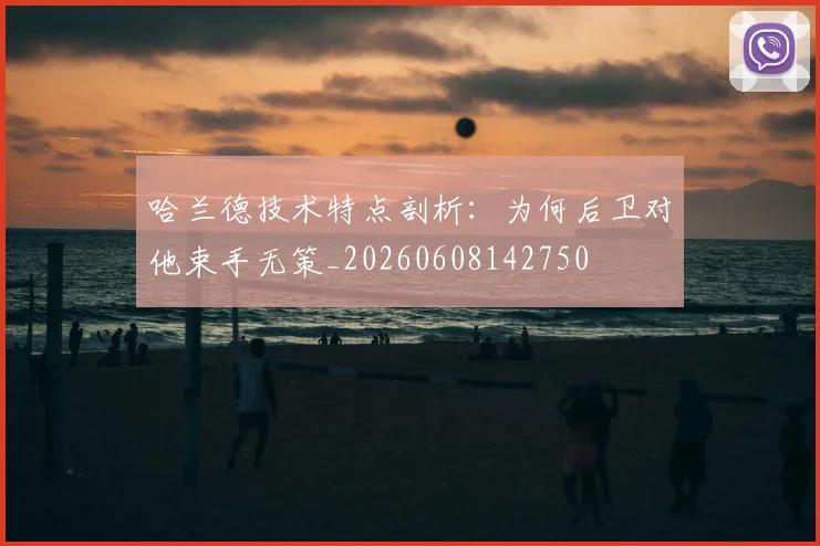 哈兰德技术特点剖析：为何后卫对他束手无策_20260608142750