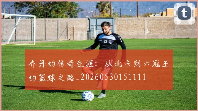 乔丹的传奇生涯：从北卡到六冠王的篮球之路_20260530151111