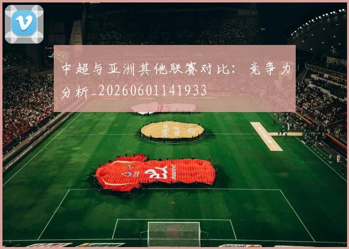 中超与亚洲其他联赛对比：竞争力分析_20260601141933