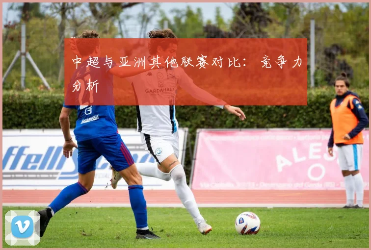 中超与亚洲其他联赛对比：竞争力分析