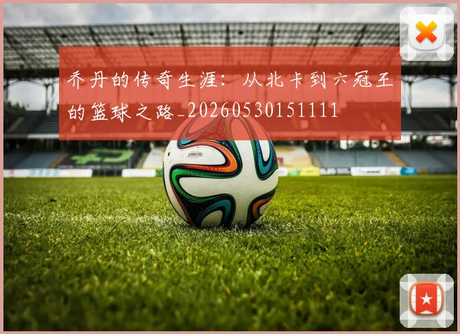 乔丹的传奇生涯:从北卡到六冠王的篮球之路_20260530151111