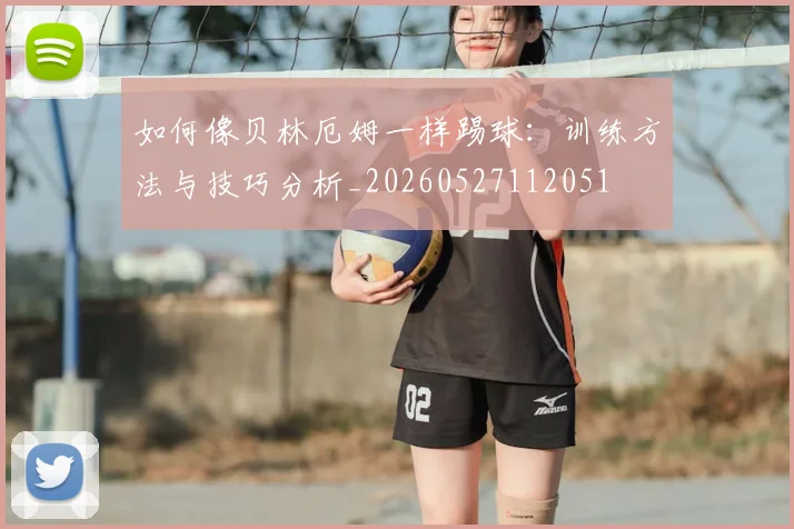 如何像贝林厄姆一样踢球:训练方法与技巧分析_20260527112051