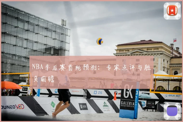 NBA季后赛首轮预测:专家点评与胜负前瞻