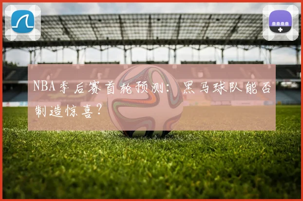 NBA季后赛首轮预测：黑马球队能否制造惊喜？