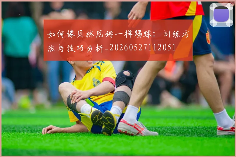 如何像贝林厄姆一样踢球:训练方法与技巧分析_20260527112051