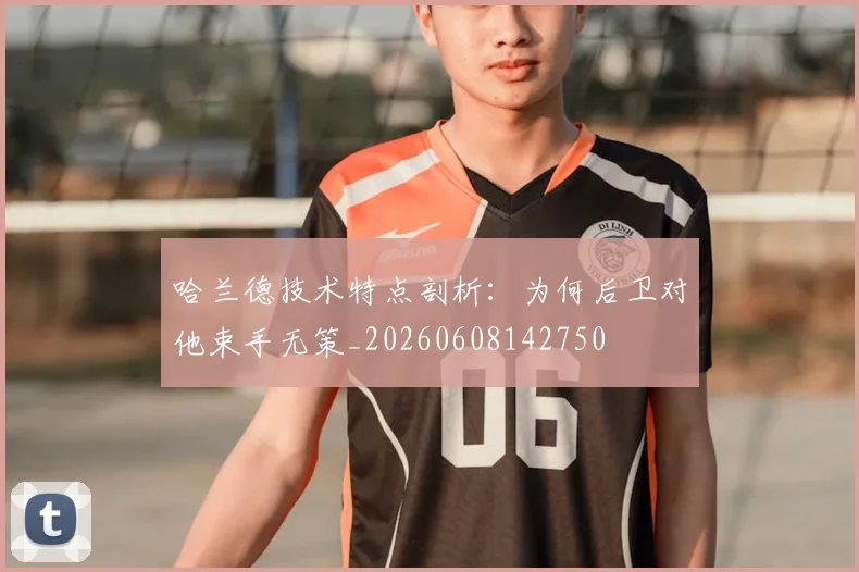 哈兰德技术特点剖析:为何后卫对他束手无策_20260608142750